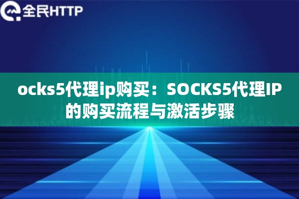 ocks5代理ip购买：SOCKS5代理IP的购买流程与激活步骤