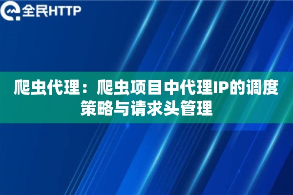 爬虫代理：爬虫项目中代理IP的调度策略与请求头管理