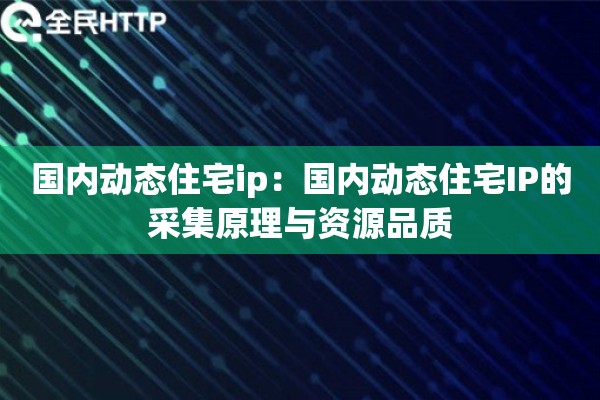 国内动态住宅ip:国内动态住宅IP的采集原理与资源品质 国内动态住宅ip:国内动态住宅IP的采集原理与资源品质
