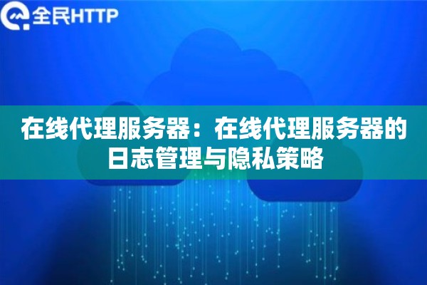 在线代理服务器:在线代理服务器的日志管理与隐私策略 在线代理服务器:在线代理服务器的日志管理与隐私策略