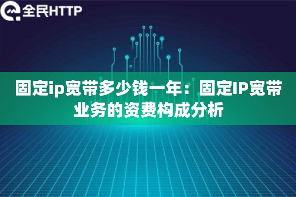 固定ip宽带多少钱一年:固定IP宽带业务的资费构成分析 固定ip宽带多少钱一年:固定IP宽带业务的资费构成分析