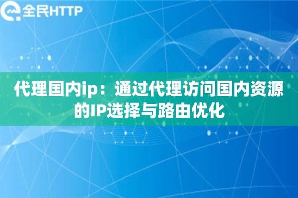 代理国内ip:通过代理访问国内资源的IP选择与路由优化 代理国内ip:通过代理访问国内资源的IP选择与路由优化