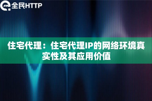 住宅代理：住宅代理IP的网络环境真实性及其应用价值