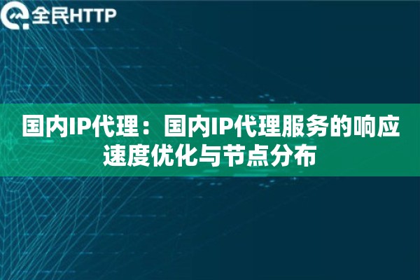 国内IP代理：国内IP代理服务的响应速度优化与节点分布