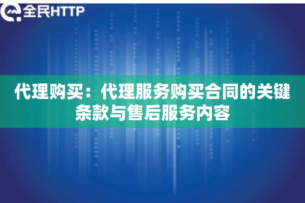 代理购买：代理服务购买合同的关键条款与售后服务内容