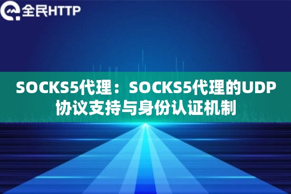 SOCKS5代理:SOCKS5代理的UDP协议支持与身份认证机制 SOCKS5代理:SOCKS5代理的UDP协议支持与身份认证机制