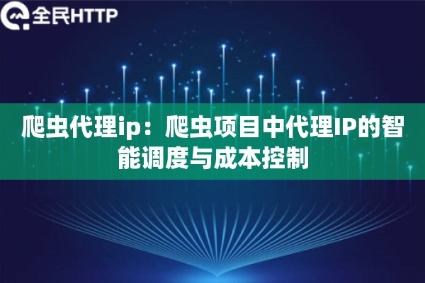 爬虫代理ip:爬虫项目中代理IP的智能调度与成本控制 爬虫代理ip:爬虫项目中代理IP的智能调度与成本控制