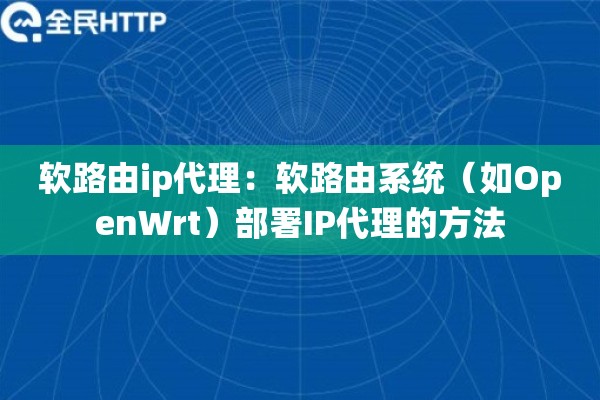 软路由ip代理:软路由系统(如OpenWrt)部署IP代理的方法 软路由ip代理:软路由系统(如OpenWrt)部署IP代理的方法