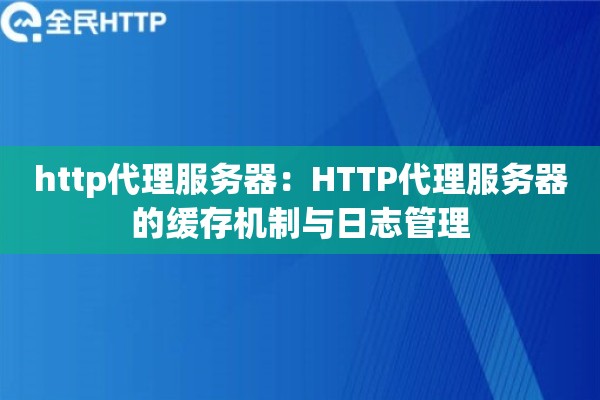 http代理服务器:HTTP代理服务器的缓存机制与日志管理 http代理服务器:HTTP代理服务器的缓存机制与日志管理