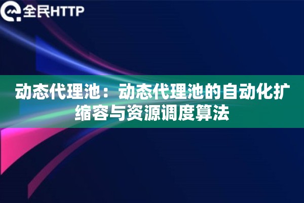 动态代理池:动态代理池的自动化扩缩容与资源调度算法 动态代理池:动态代理池的自动化扩缩容与资源调度算法