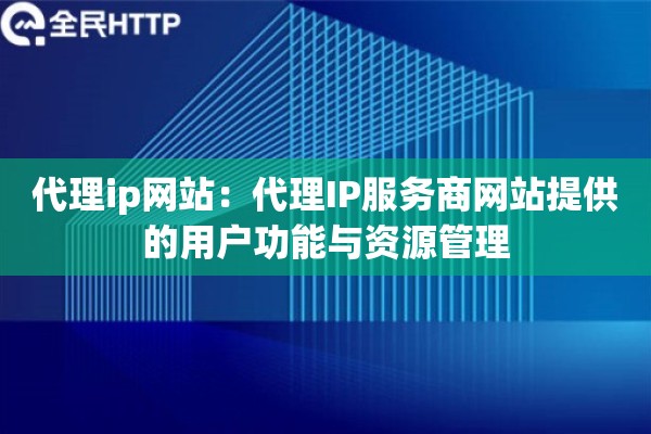 代理ip网站:代理IP服务商网站提供的用户功能与资源管理 代理ip网站:代理IP服务商网站提供的用户功能与资源管理