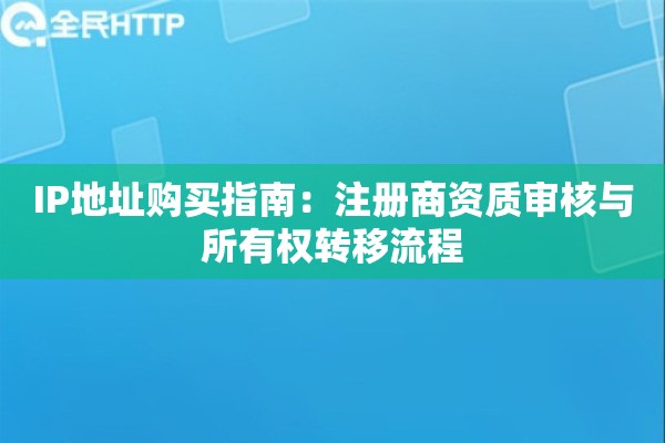 IP地址购买指南:注册商资质审核与所有权转移流程 IP地址购买指南:注册商资质审核与所有权转移流程