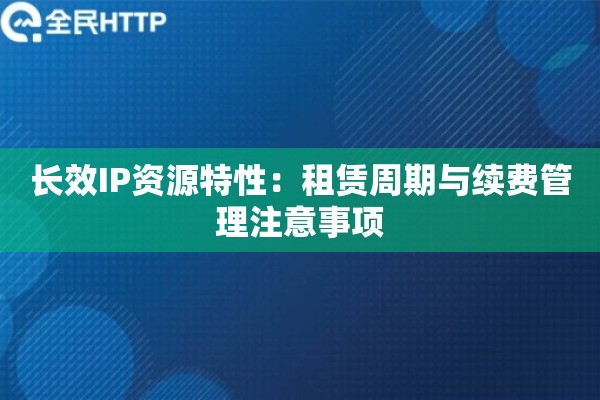 长效IP资源特性:租赁周期与续费管理注意事项 长效IP资源特性:租赁周期与续费管理注意事项
