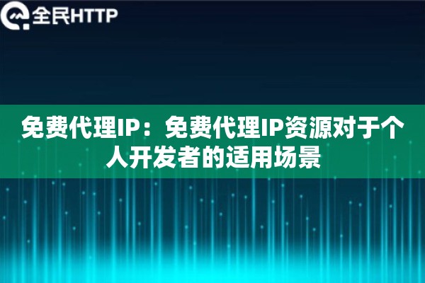 免费代理IP:免费代理IP资源对于个人开发者的适用场景 免费代理IP:免费代理IP资源对于个人开发者的适用场景