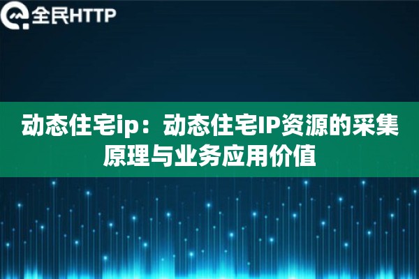 动态住宅ip：动态住宅IP资源的采集原理与业务应用价值