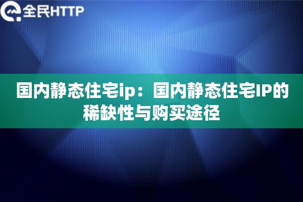 国内静态住宅ip：国内静态住宅IP的稀缺性与购买途径