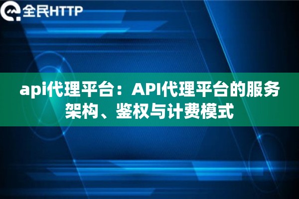 api代理平台：API代理平台的服务架构、鉴权与计费模式
