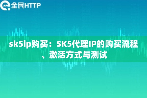 sk5ip购买：SK5代理IP的购买流程、激活方式与测试