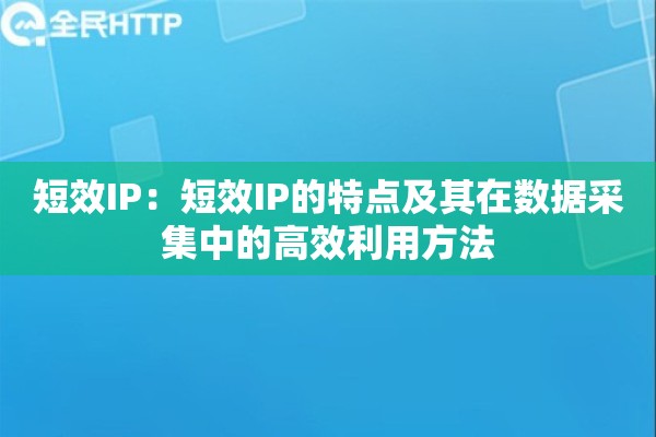 短效IP：短效IP的特点及其在数据采集中的高效利用方法