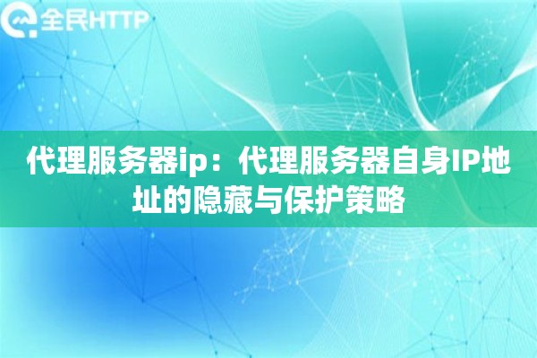代理服务器ip：代理服务器自身IP地址的隐藏与保护策略