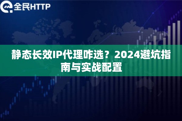 静态长效IP代理咋选？2024避坑指南与实战配置