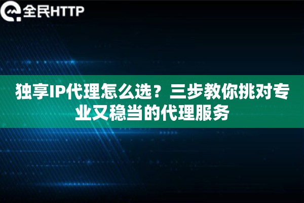 独享IP代理怎么选？三步教你挑对专业又稳当的代理服务