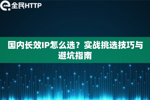 国内长效IP怎么选？实战挑选技巧与避坑指南