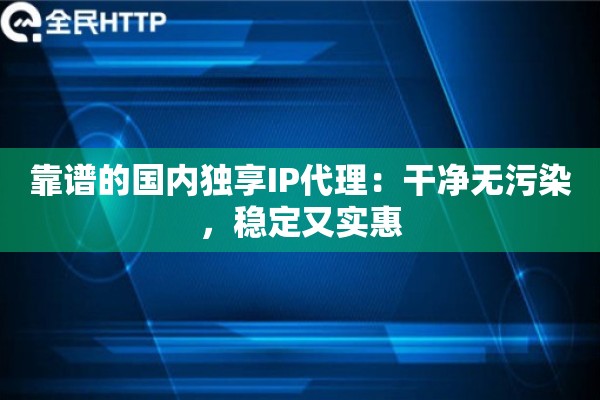 靠谱的国内独享IP代理：干净无污染，稳定又实惠
