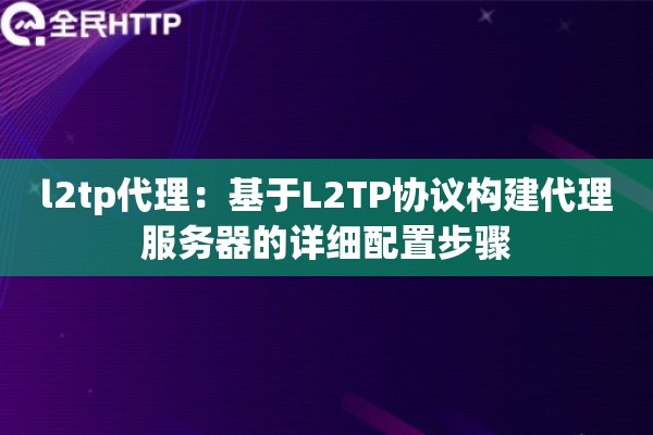l2tp代理:基于L2TP协议构建代理服务器的详细配置步骤 l2tp代理:基于L2TP协议构建代理服务器的详细配置步骤