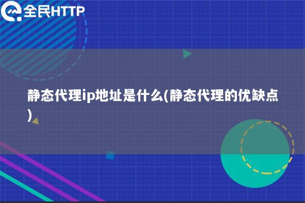 静态代理ip地址是什么(静态代理的优缺点)