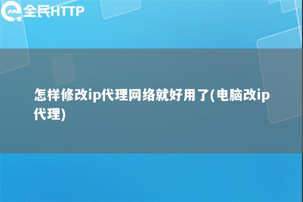 怎样修改ip代理网络就好用了(电脑改ip代理)