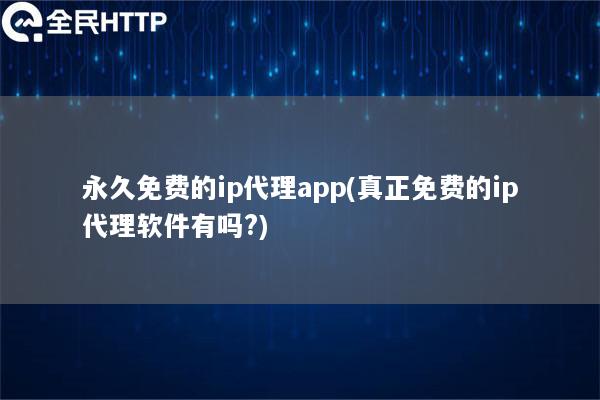 永久免费的ip代理app(真正免费的ip代理软件有吗?)