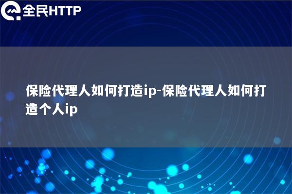 保险代理人如何打造ip-保险代理人如何打造个人ip