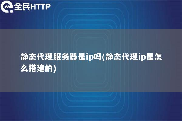 静态代理服务器是ip吗(静态代理ip是怎么搭建的)