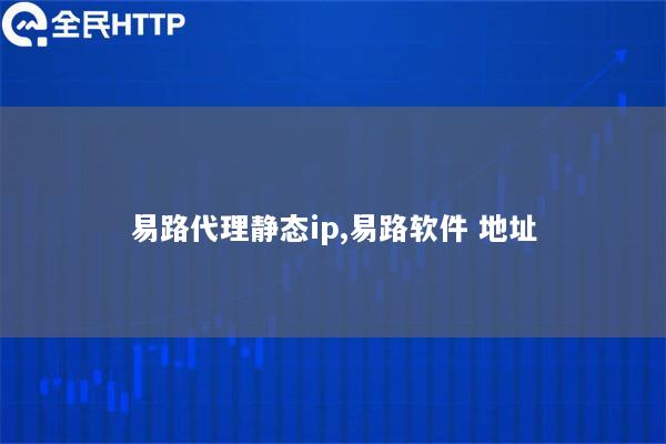 易路代理静态ip,易路软件 地址