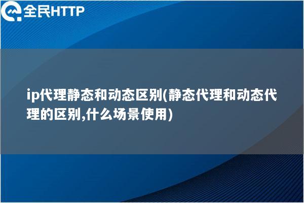 ip代理静态和动态区别(静态代理和动态代理的区别,什么场景使用)