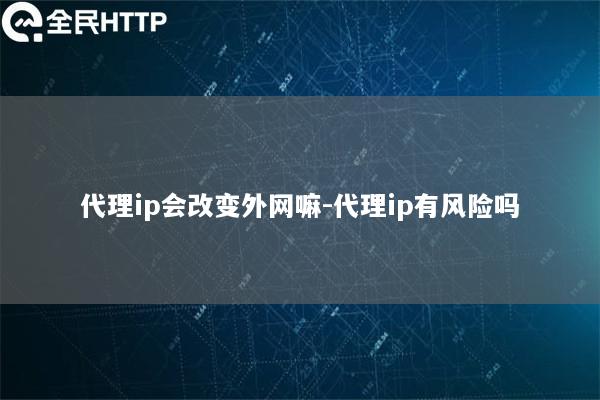 代理ip会改变外网嘛-代理ip有风险吗