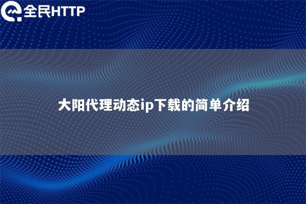 大阳代理动态ip下载的简单介绍