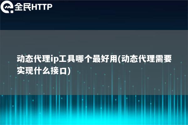 动态代理ip工具哪个最好用(动态代理需要实现什么接口)