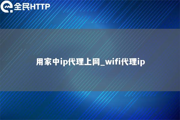 用家中ip代理上网_wifi代理ip