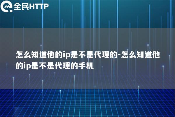怎么知道他的ip是不是代理的-怎么知道他的ip是不是代理的手机