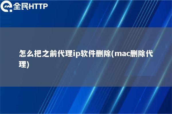 怎么把之前代理ip软件删除(mac删除代理)