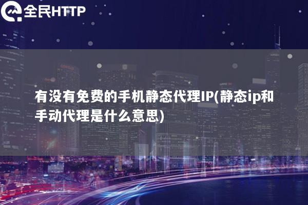 有没有免费的手机静态代理IP(静态ip和手动代理是什么意思)
