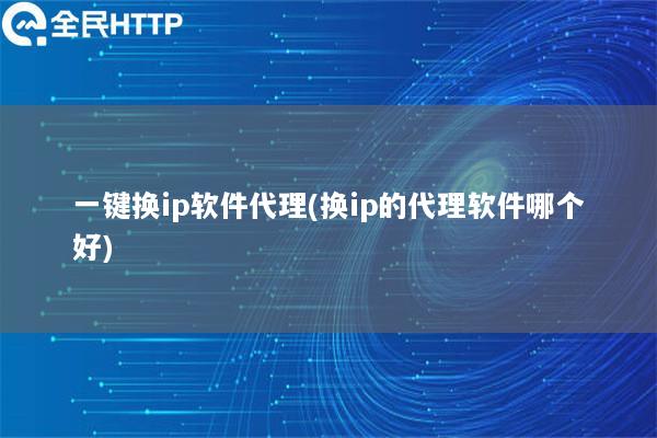 一键换ip软件代理(换ip的代理软件哪个好)
