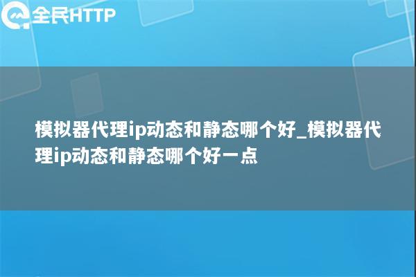 模拟器代理ip动态和静态哪个好_模拟器代理ip动态和静态哪个好一点