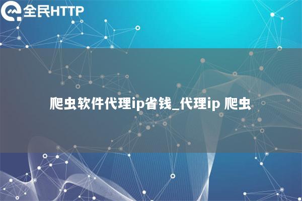 爬虫软件代理ip省钱_代理ip 爬虫