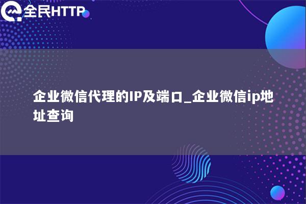企业微信代理的IP及端口_企业微信ip地址查询