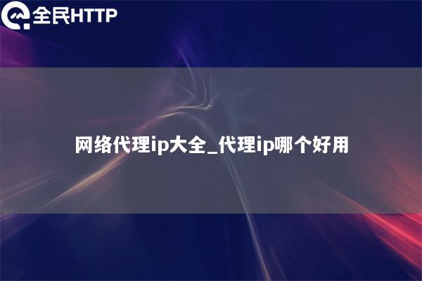 网络代理ip大全_代理ip哪个好用