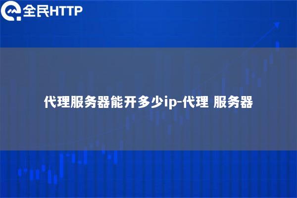代理服务器能开多少ip-代理 服务器