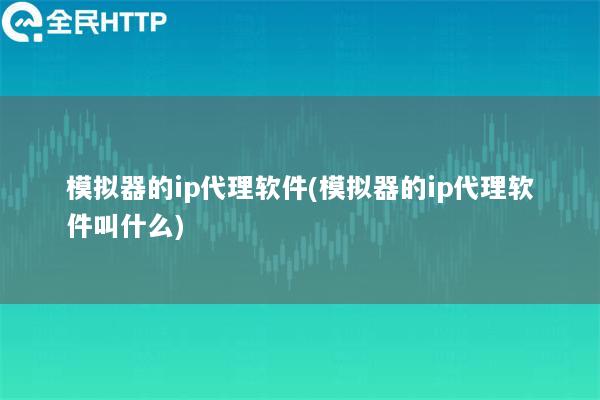 模拟器的ip代理软件(模拟器的ip代理软件叫什么)